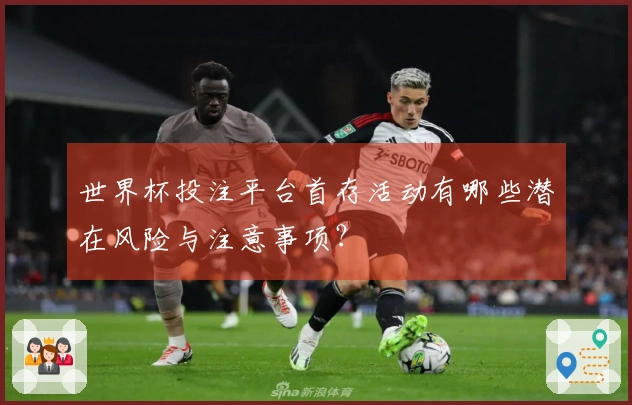 世界杯投注平台首存活动有哪些潜在风险与注意事项？