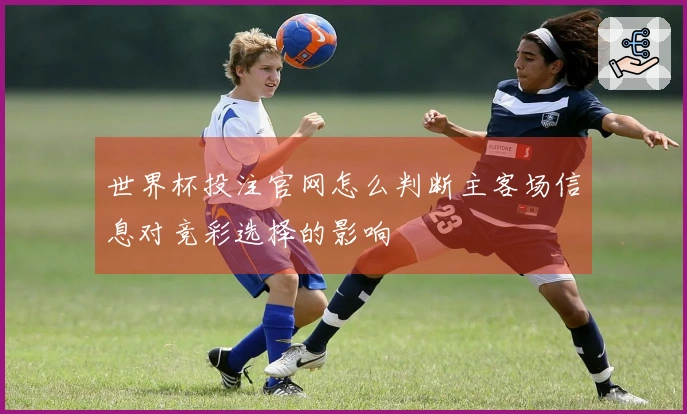 世界杯投注官网怎么判断主客场信息对竞彩选择的影响