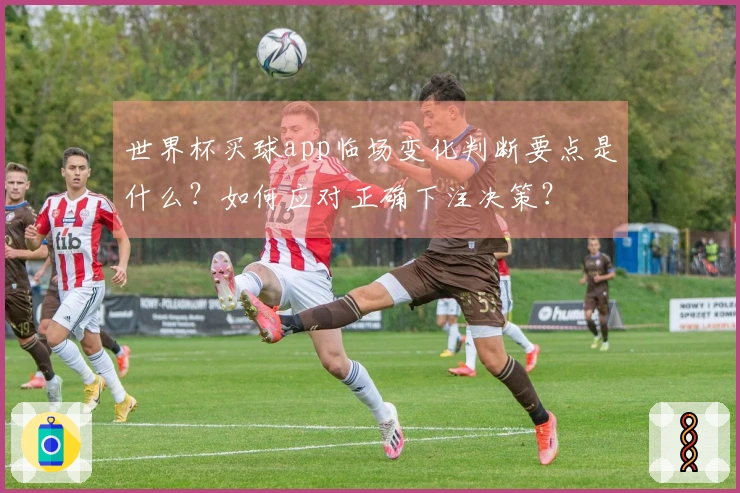 世界杯买球app临场变化判断要点是什么？如何应对正确下注决策？