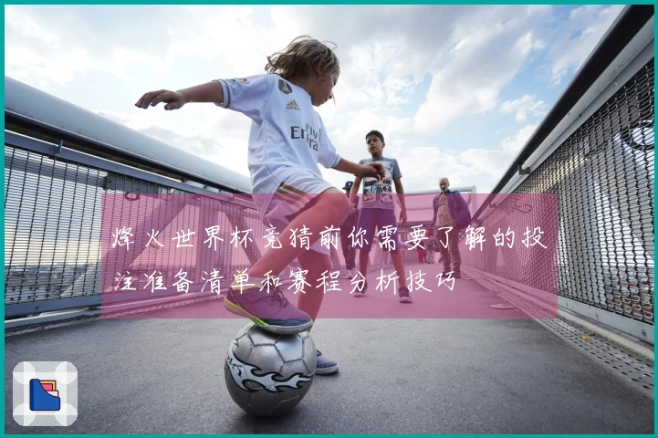 烽火世界杯竞猜前你需要了解的投注准备清单和赛程分析技巧