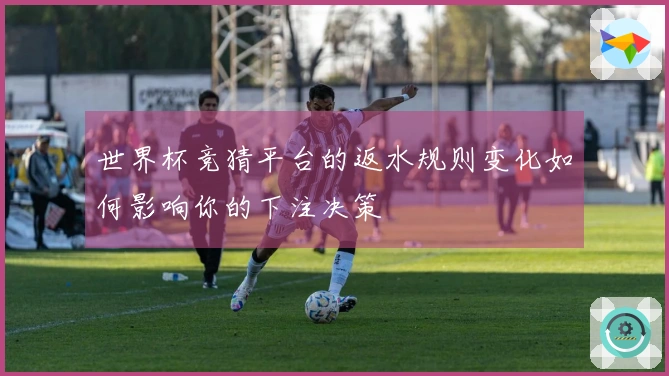 世界杯竞猜平台的返水规则变化如何影响你的下注决策