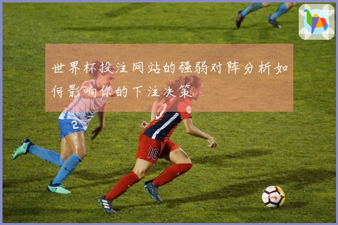 世界杯投注网站的强弱对阵分析如何影响你的下注决策