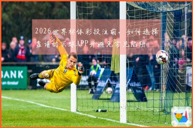 2026世界杯体彩投注前，如何选择靠谱的买球APP并避免常见陷阱