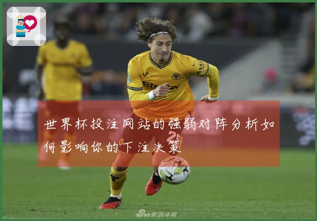 世界杯投注网站的强弱对阵分析如何影响你的下注决策