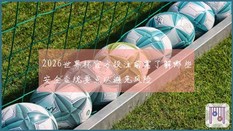2026世界杯官方投注前需了解哪些安全合规要点以避免风险