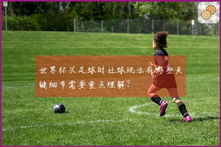 世界杯买足球时让球玩法有哪些关键细节需要重点理解？