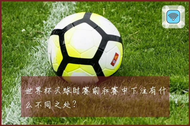 世界杯买球时赛前和赛中下注有什么不同之处？