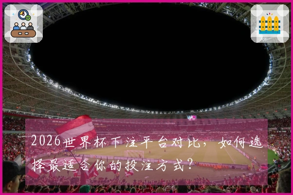 2026世界杯下注平台对比，如何选择最适合你的投注方式？