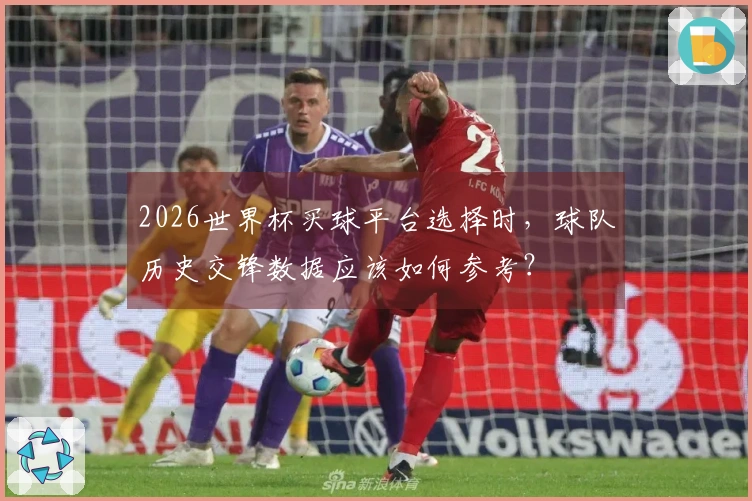 2026世界杯买球平台选择时，球队历史交锋数据应该如何参考？