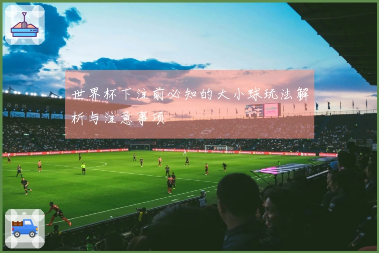 世界杯下注前必知的大小球玩法解析与注意事项