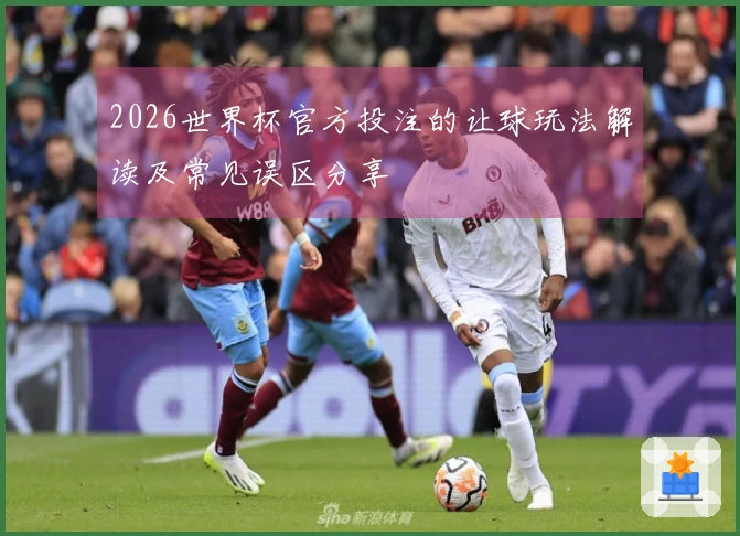 2026世界杯官方投注的让球玩法解读及常见误区分享