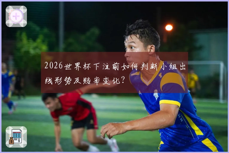 2026世界杯下注前如何判断小组出线形势及赔率变化？