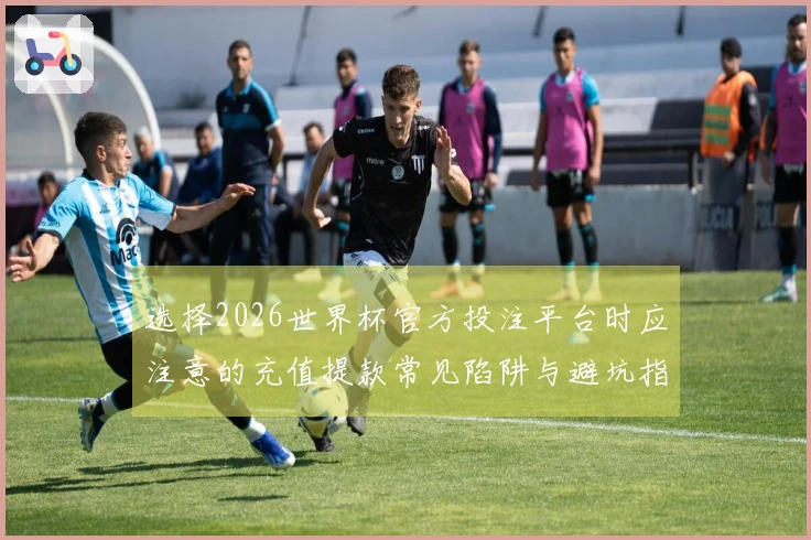 选择2026世界杯官方投注平台时应注意的充值提款常见陷阱与避坑指南