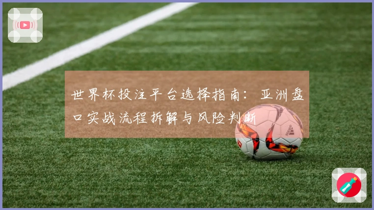 世界杯投注平台选择指南：亚洲盘口实战流程拆解与风险判断