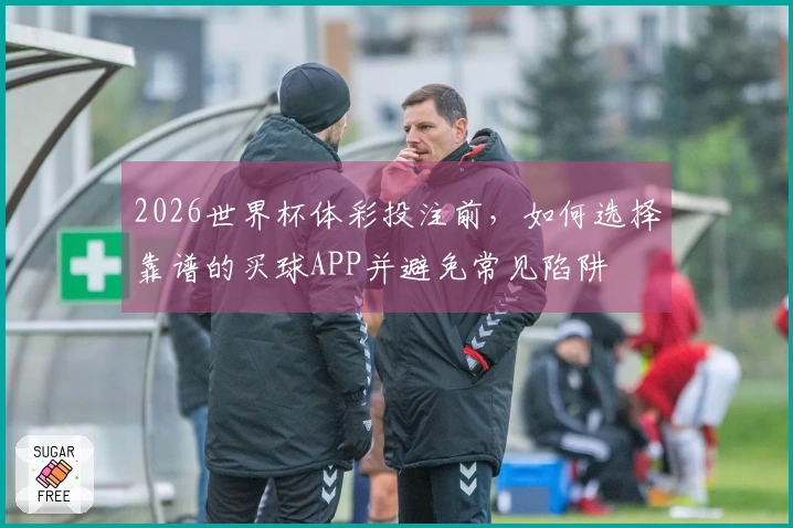 2026世界杯体彩投注前，如何选择靠谱的买球APP并避免常见陷阱