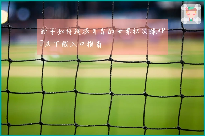 新手如何选择可靠的世界杯买球APP及下载入口指南