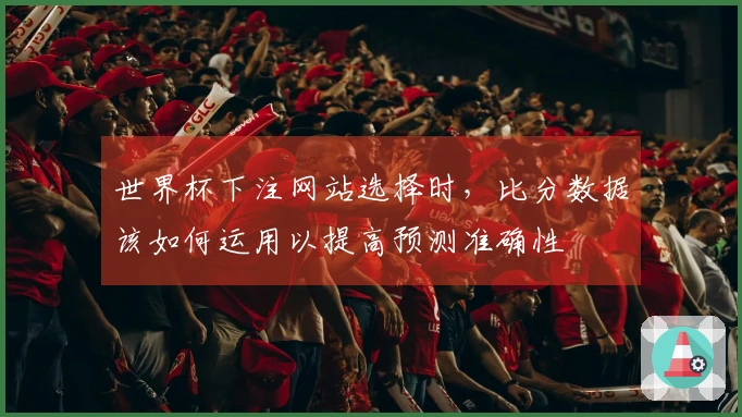 世界杯下注网站选择时，比分数据该如何运用以提高预测准确性