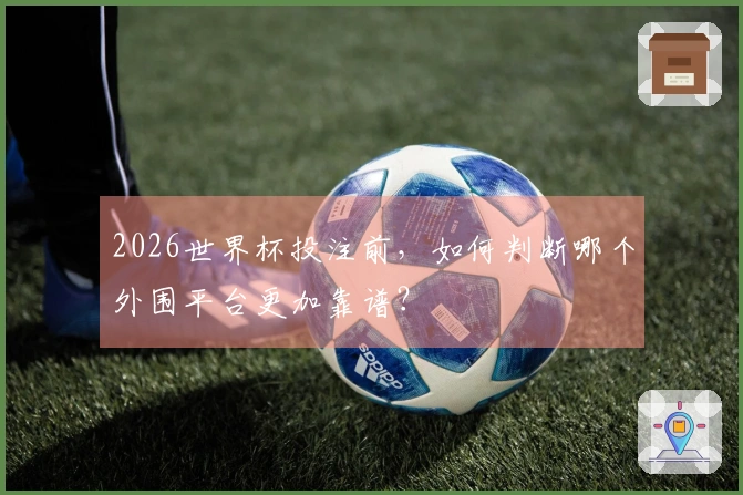 2026世界杯投注前，如何判断哪个外围平台更加靠谱？