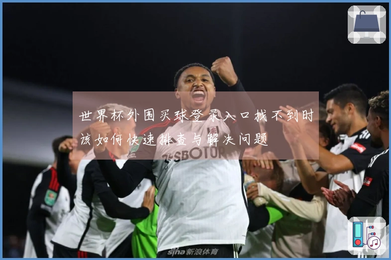 世界杯外围买球登录入口找不到时该如何快速排查与解决问题