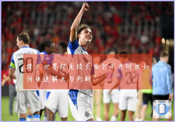 烽火世界杯竞猜页面打不开时该如何快速解决与判断？