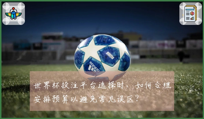 世界杯投注平台选择时，如何合理安排预算以避免常见误区？