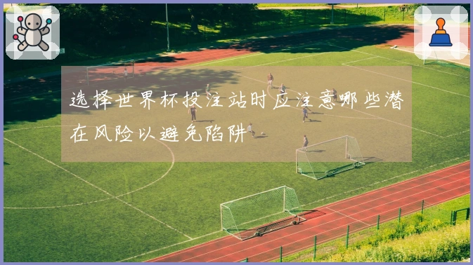 选择世界杯投注站时应注意哪些潜在风险以避免陷阱