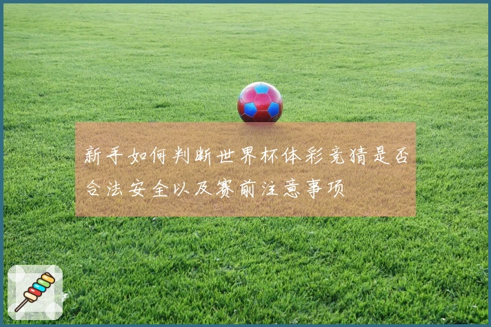 新手如何判断世界杯体彩竞猜是否合法安全以及赛前注意事项