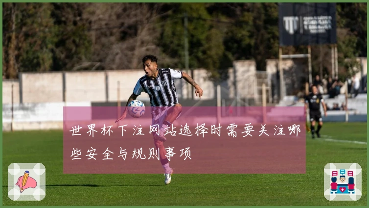 世界杯下注网站选择时需要关注哪些安全与规则事项