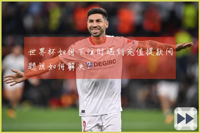 世界杯如何下注时遇到充值提款问题该如何解决？