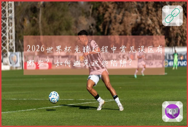 2026世界杯竞猜过程中常见误区有哪些？如何避免这些陷阱？