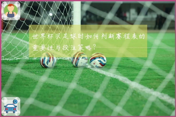 世界杯买足球时如何判断赛程表的重要性与投注策略？
