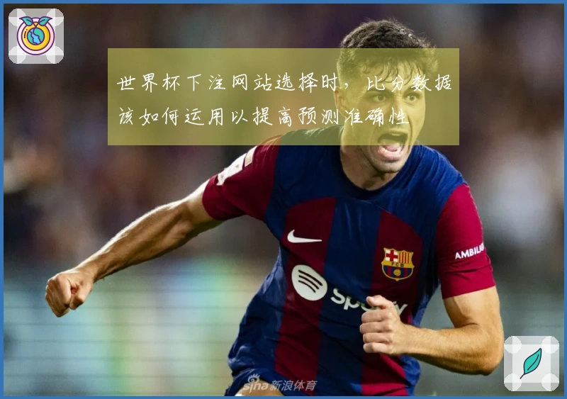 世界杯下注网站选择时，比分数据该如何运用以提高预测准确性