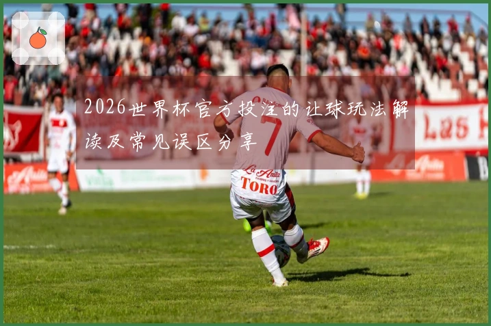 2026世界杯官方投注的让球玩法解读及常见误区分享