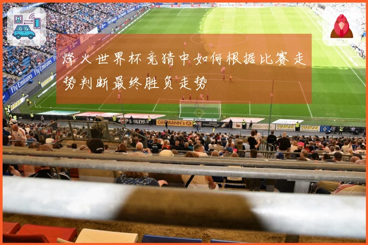烽火世界杯竞猜中如何根据比赛走势判断最终胜负走势