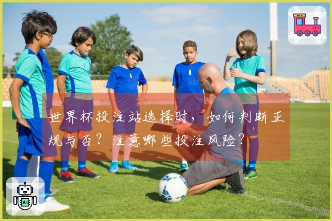 世界杯投注站选择时，如何判断正规与否？注意哪些投注风险？