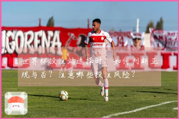 世界杯投注站选择时，如何判断正规与否？注意哪些投注风险？