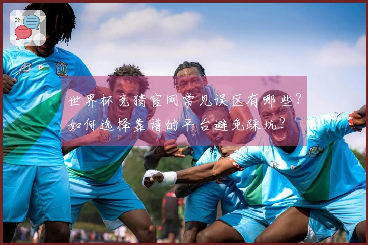 世界杯竞猜官网常见误区有哪些？如何选择靠谱的平台避免踩坑？