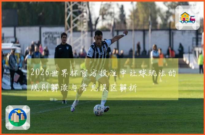 2026世界杯官方投注中让球玩法的规则解读与常见误区解析