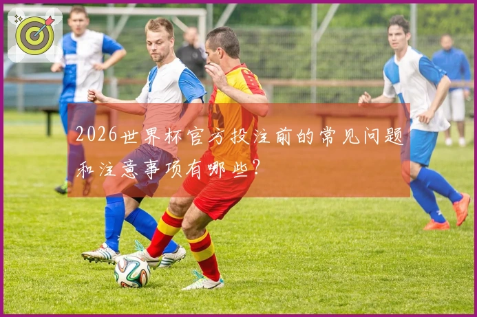 2026世界杯官方投注前的常见问题和注意事项有哪些？