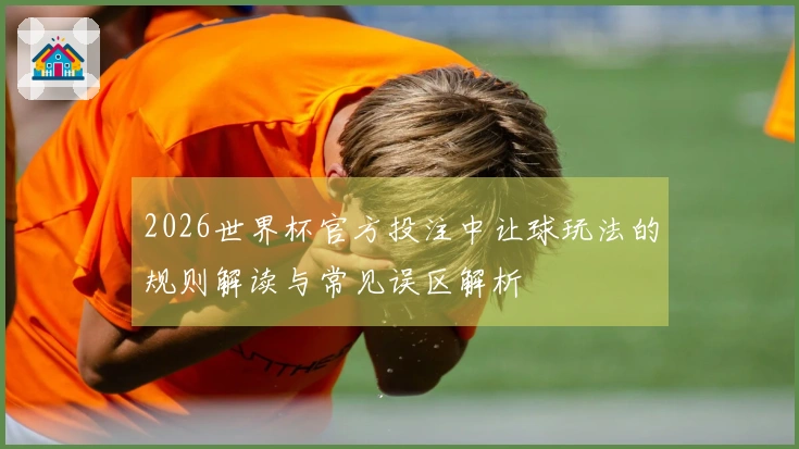 2026世界杯官方投注中让球玩法的规则解读与常见误区解析
