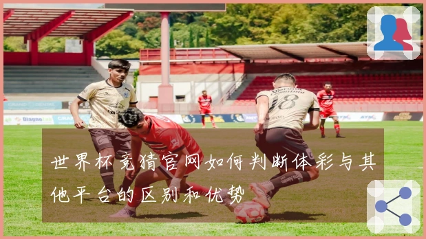 世界杯竞猜官网如何判断体彩与其他平台的区别和优势