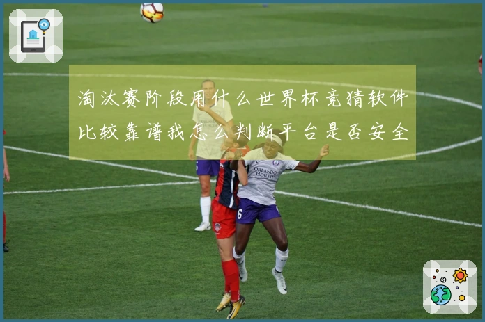 淘汰赛阶段用什么世界杯竞猜软件比较靠谱我怎么判断平台是否安全
