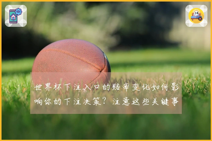 世界杯下注入口的赔率变化如何影响你的下注决策？注意这些关键事项！