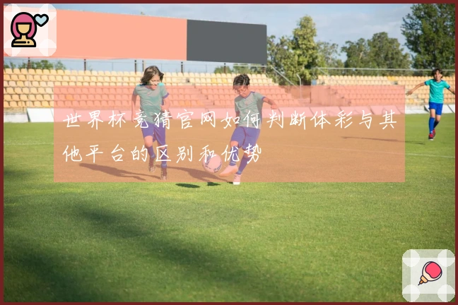 世界杯竞猜官网如何判断体彩与其他平台的区别和优势
