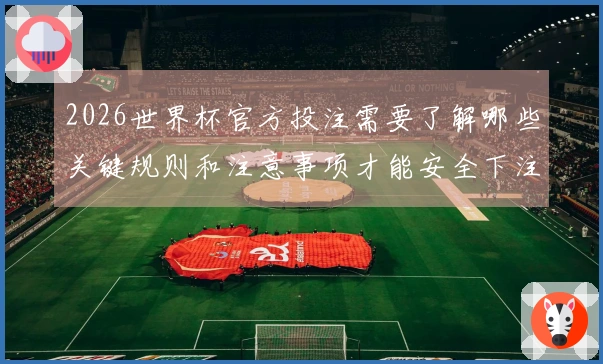 2026世界杯官方投注需要了解哪些关键规则和注意事项才能安全下注