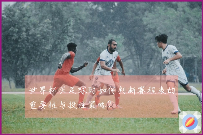 世界杯买足球时如何判断赛程表的重要性与投注策略？