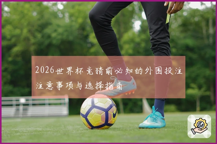 2026世界杯竞猜前必知的外围投注注意事项与选择指南