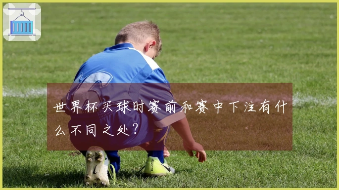 世界杯买球时赛前和赛中下注有什么不同之处？