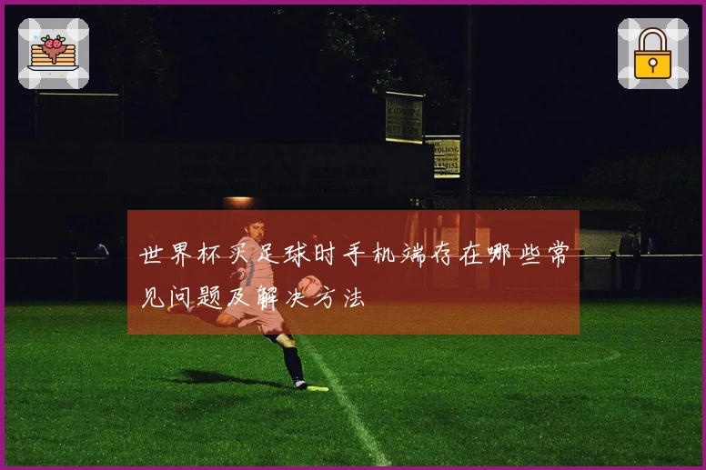 世界杯买足球时手机端存在哪些常见问题及解决方法