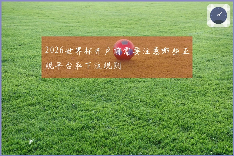 2026世界杯开户前需要注意哪些正规平台和下注规则